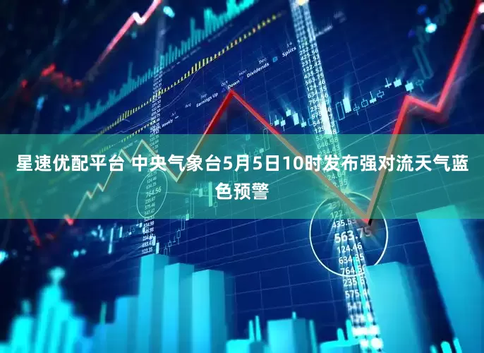 星速优配平台 中央气象台5月5日10时发布强对流天气蓝色预警