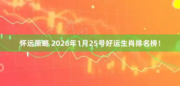 怀远策略 2026年1月25号好运生肖排名榜！