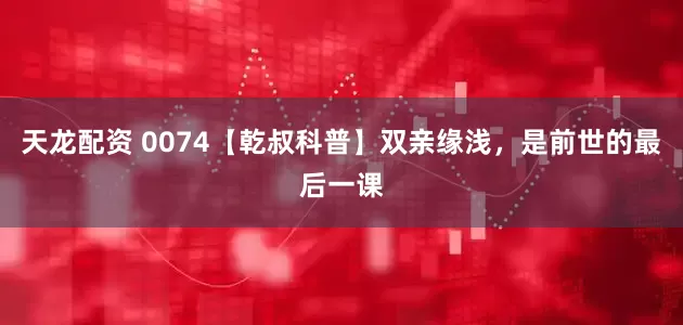天龙配资 0074【乾叔科普】双亲缘浅，是前世的最后一课