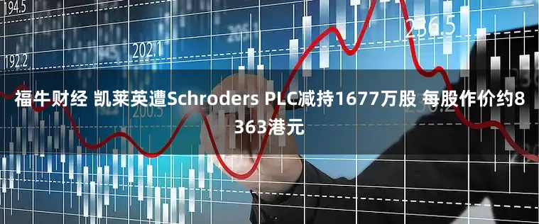 福牛财经 凯莱英遭Schroders PLC减持1677万股 每股作价约8363港元