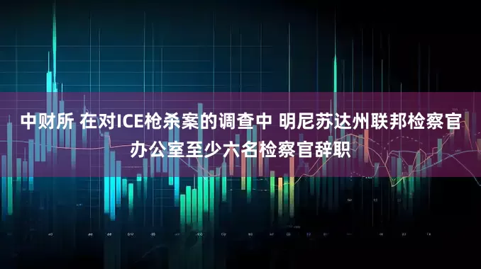 中财所 在对ICE枪杀案的调查中 明尼苏达州联邦检察官办公室至少六名检察官辞职