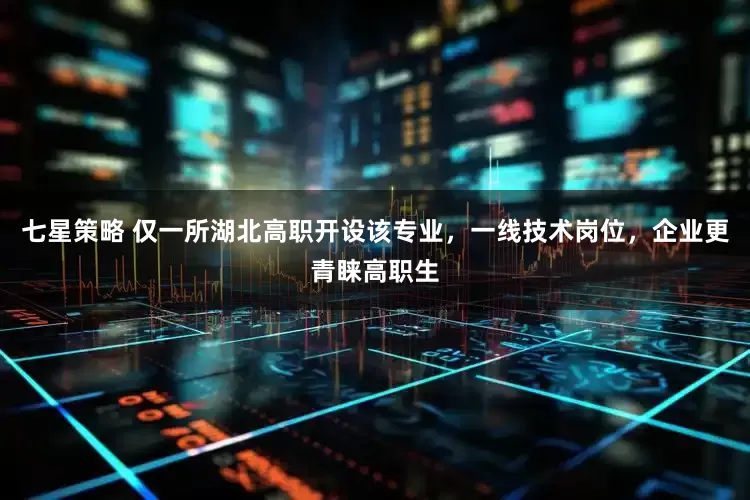 七星策略 仅一所湖北高职开设该专业，一线技术岗位，企业更青睐高职生