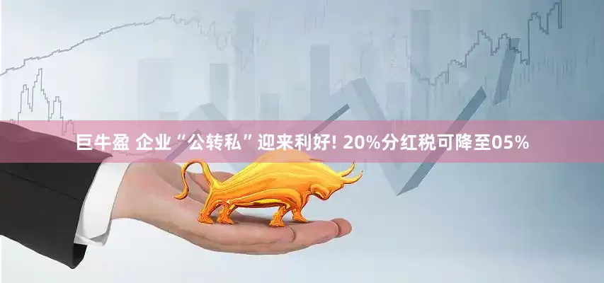 巨牛盈 企业“公转私”迎来利好! 20%分红税可降至05%
