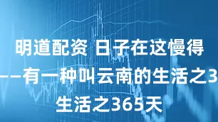 明道配资 日子在这慢得刚好——有一种叫云南的生活之365天