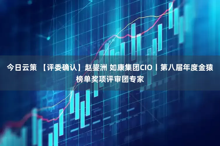 今日云策 【评委确认】赵鋆洲 如康集团CIO丨第八届年度金猿榜单奖项评审团专家
