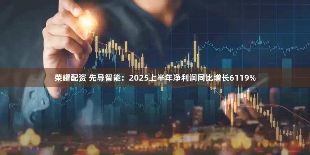 荣耀配资 先导智能：2025上半年净利润同比增长6119%