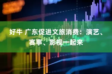 好牛 广东促进文旅消费：演艺、赛事、影视一起来