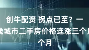 创牛配资 拐点已至？一线城市二手房价格连涨三个月