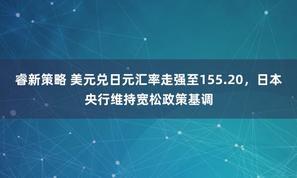 睿新策略 美元兑日元汇率走强至155.20，日本央行维持宽松政策基调