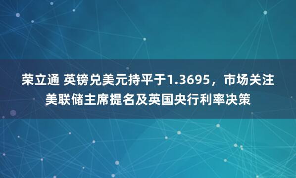 荣立通 英镑兑美元持平于1.3695，市场关注美联储主席提名及英国央行利率决策